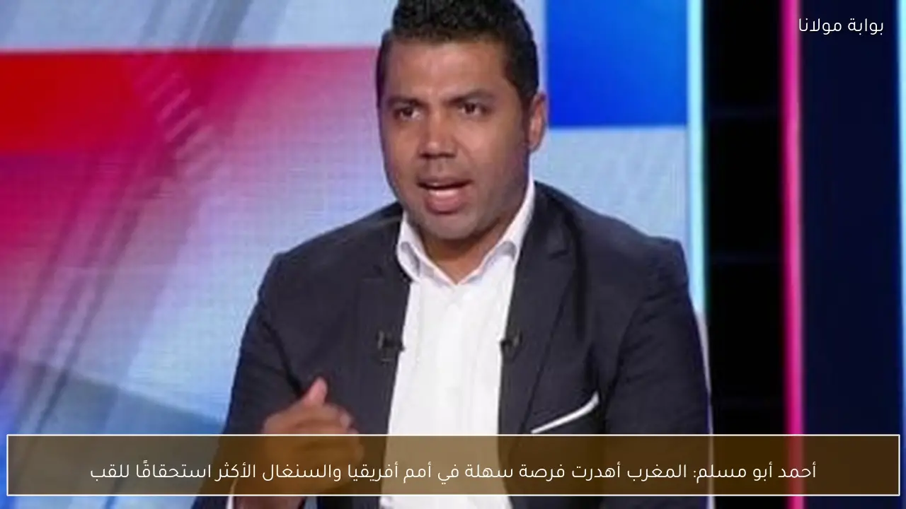 أحمد أبو مسلم: المغرب أهدرت فرصة سهلة في أمم أفريقيا والسنغال الأكثر استحقاقًا للقب
