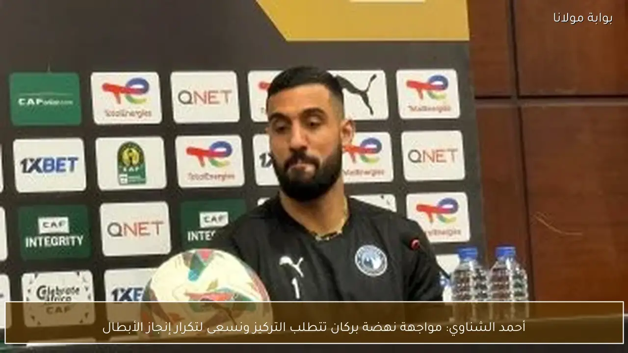 أحمد الشناوي: مواجهة نهضة بركان تتطلب التركيز ونسعى لتكرار إنجاز الأبطال