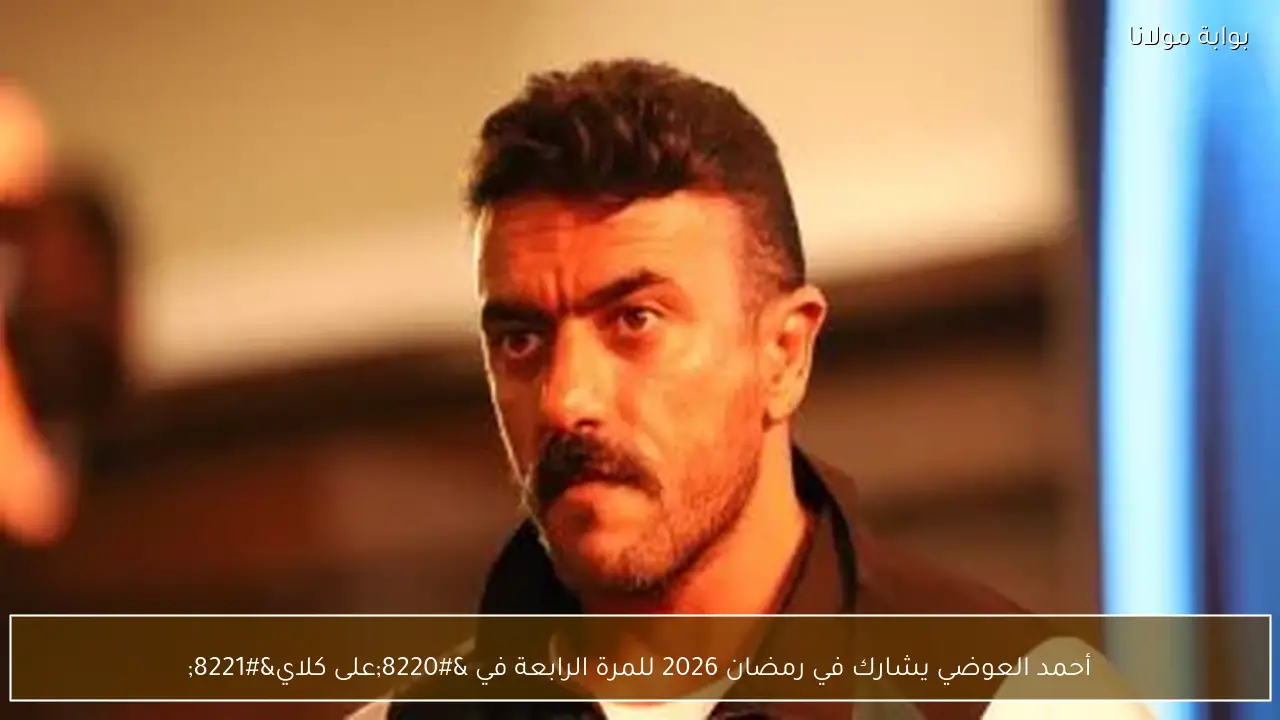 أحمد العوضي يشارك في رمضان 2026 للمرة الرابعة في “على كلاي”