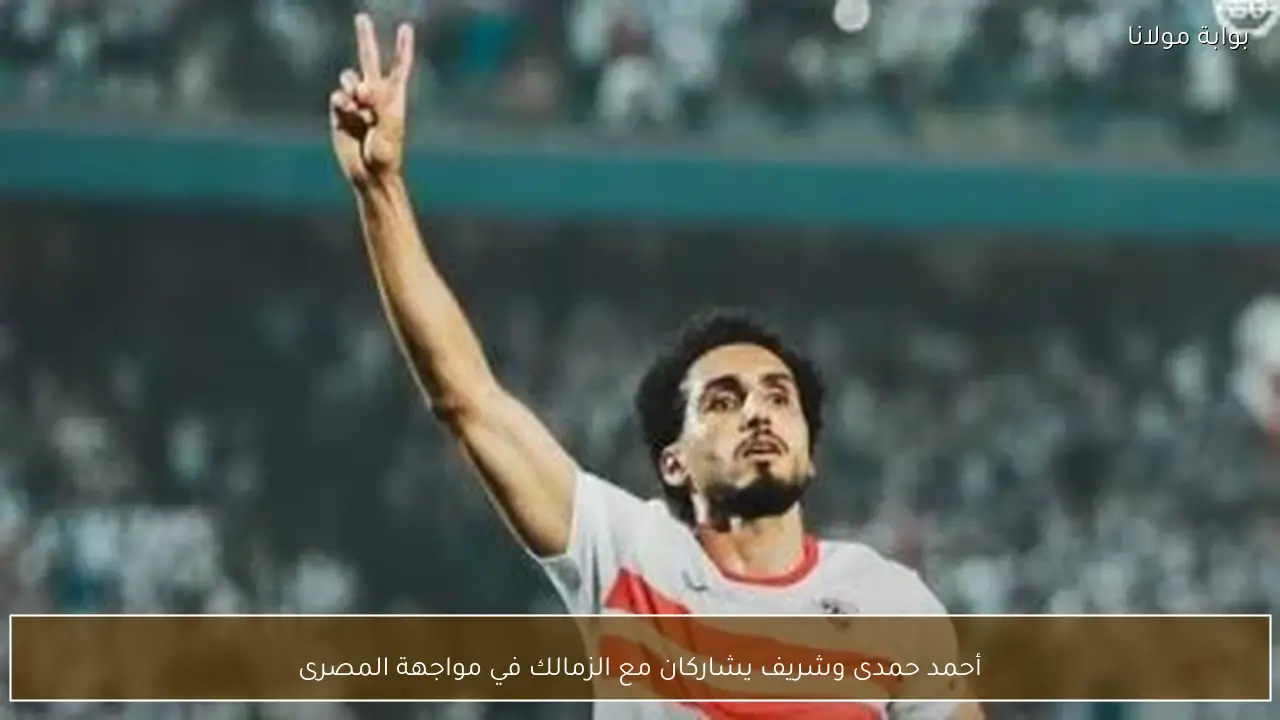 أحمد حمدى وشريف يشاركان مع الزمالك في مواجهة المصرى