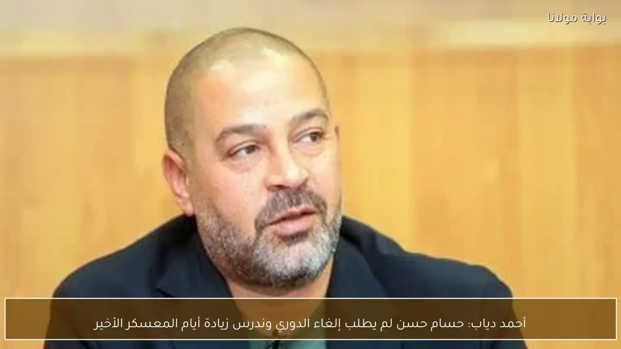 أحمد دياب: حسام حسن لم يطلب إلغاء الدوري وندرس زيادة أيام المعسكر الأخير