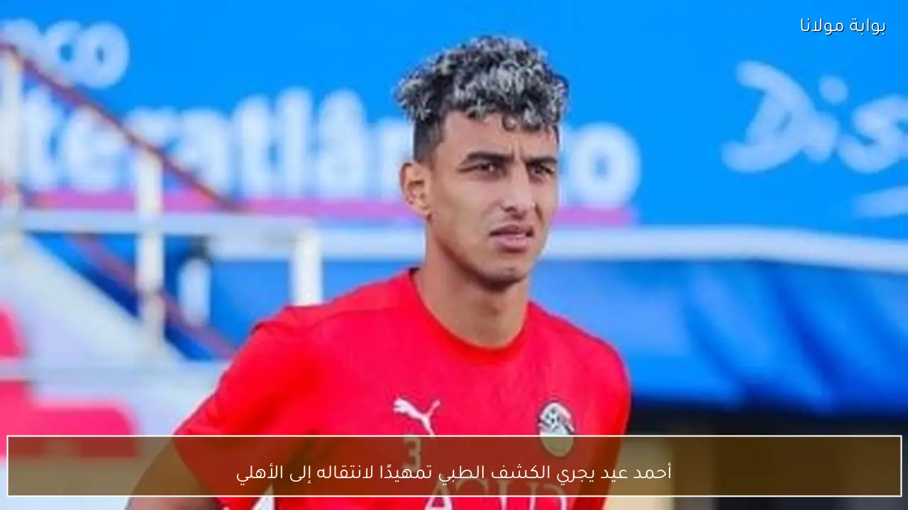 أحمد عيد يجري الكشف الطبي تمهيدًا لانتقاله إلى الأهلي