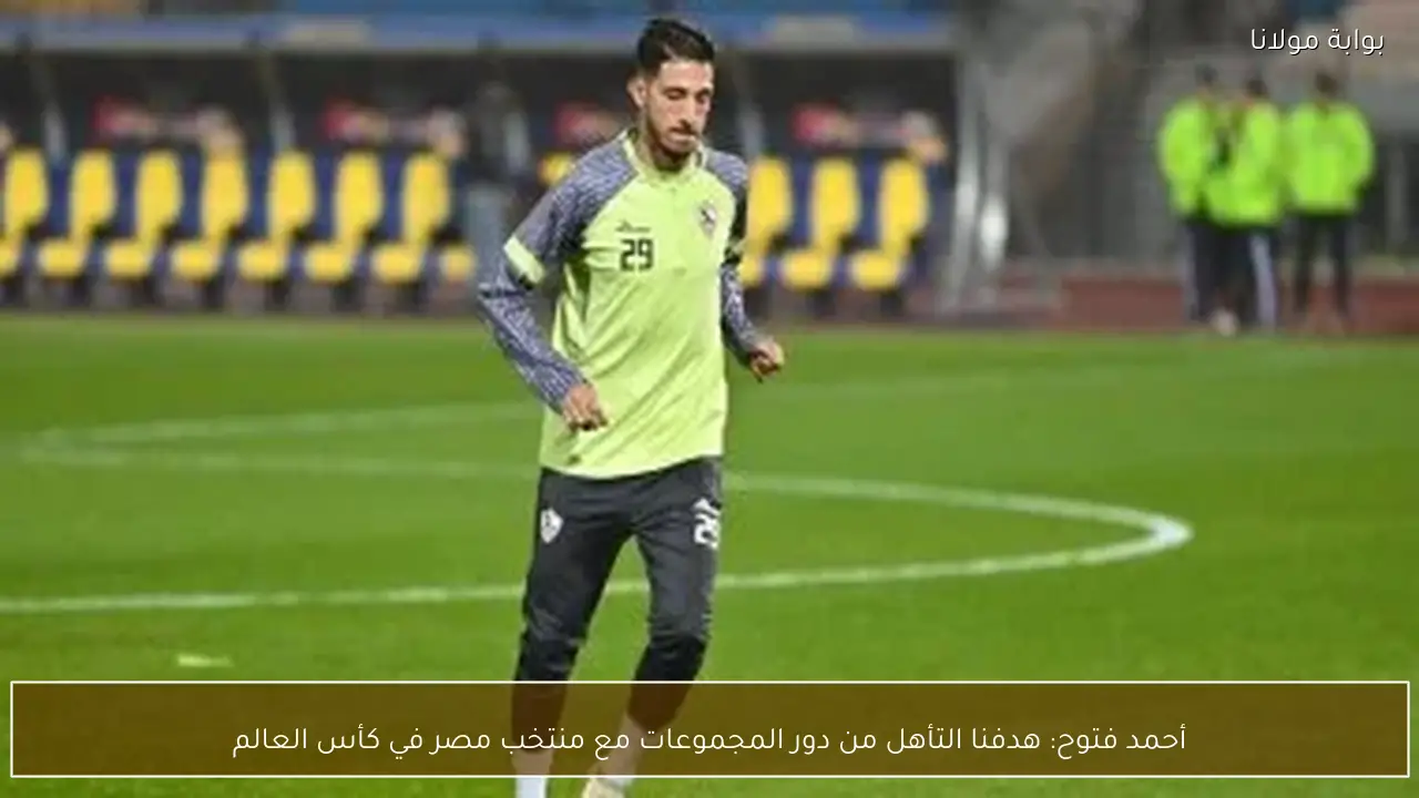 أحمد فتوح: هدفنا التأهل من دور المجموعات مع منتخب مصر في كأس العالم