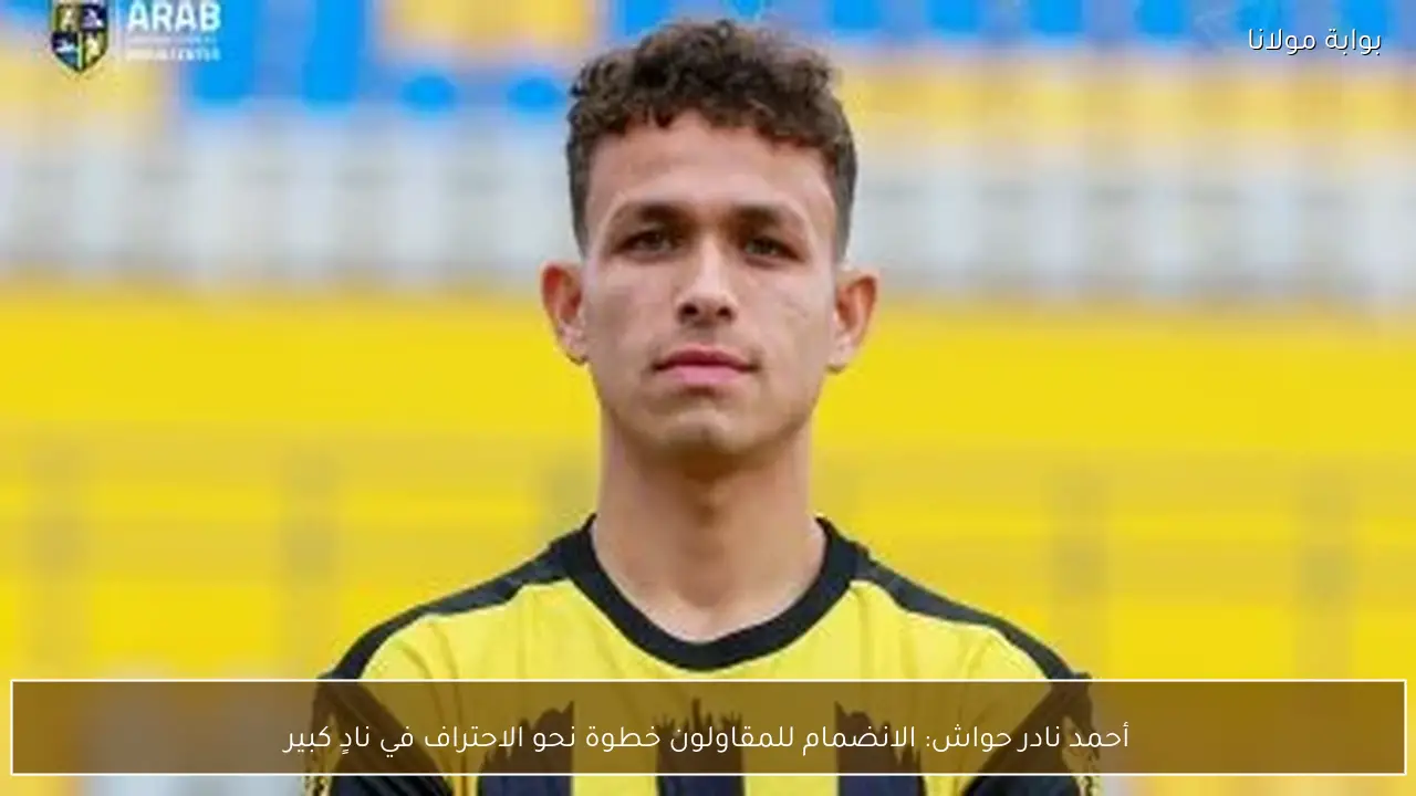 أحمد نادر حواش: الانضمام للمقاولون خطوة نحو الاحتراف في نادٍ كبير