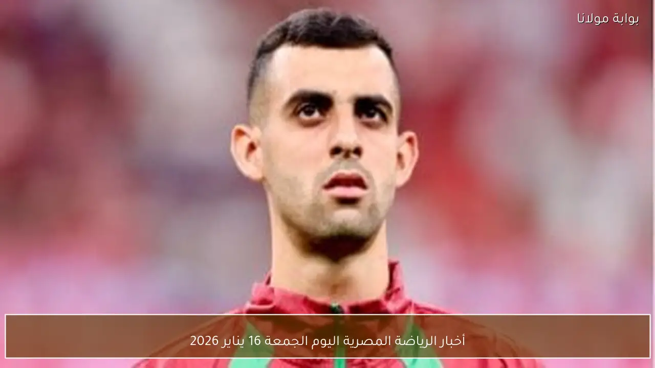 أخبار الرياضة المصرية اليوم الجمعة 16 يناير 2026