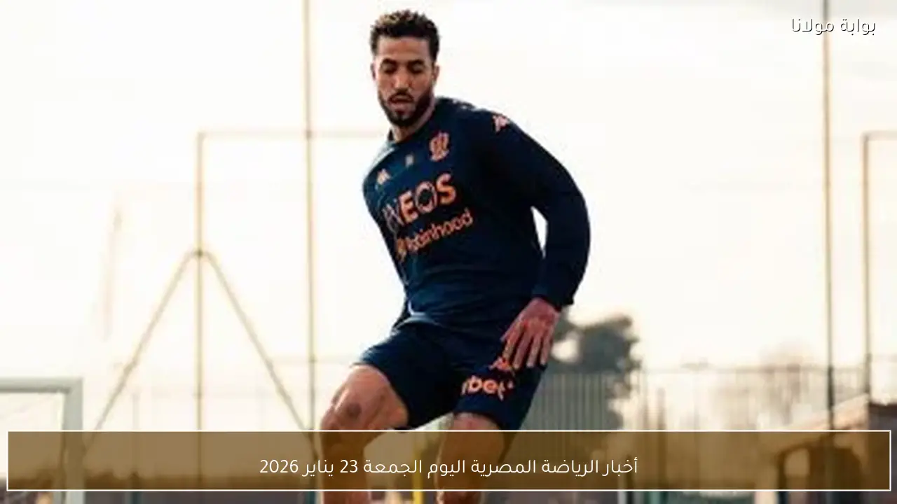أخبار الرياضة المصرية اليوم الجمعة 23 يناير 2026