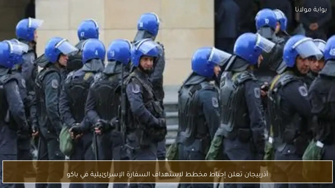 أذربيجان تعلن إحباط مخطط لاستهداف السفارة الإسرائيلية في باكو