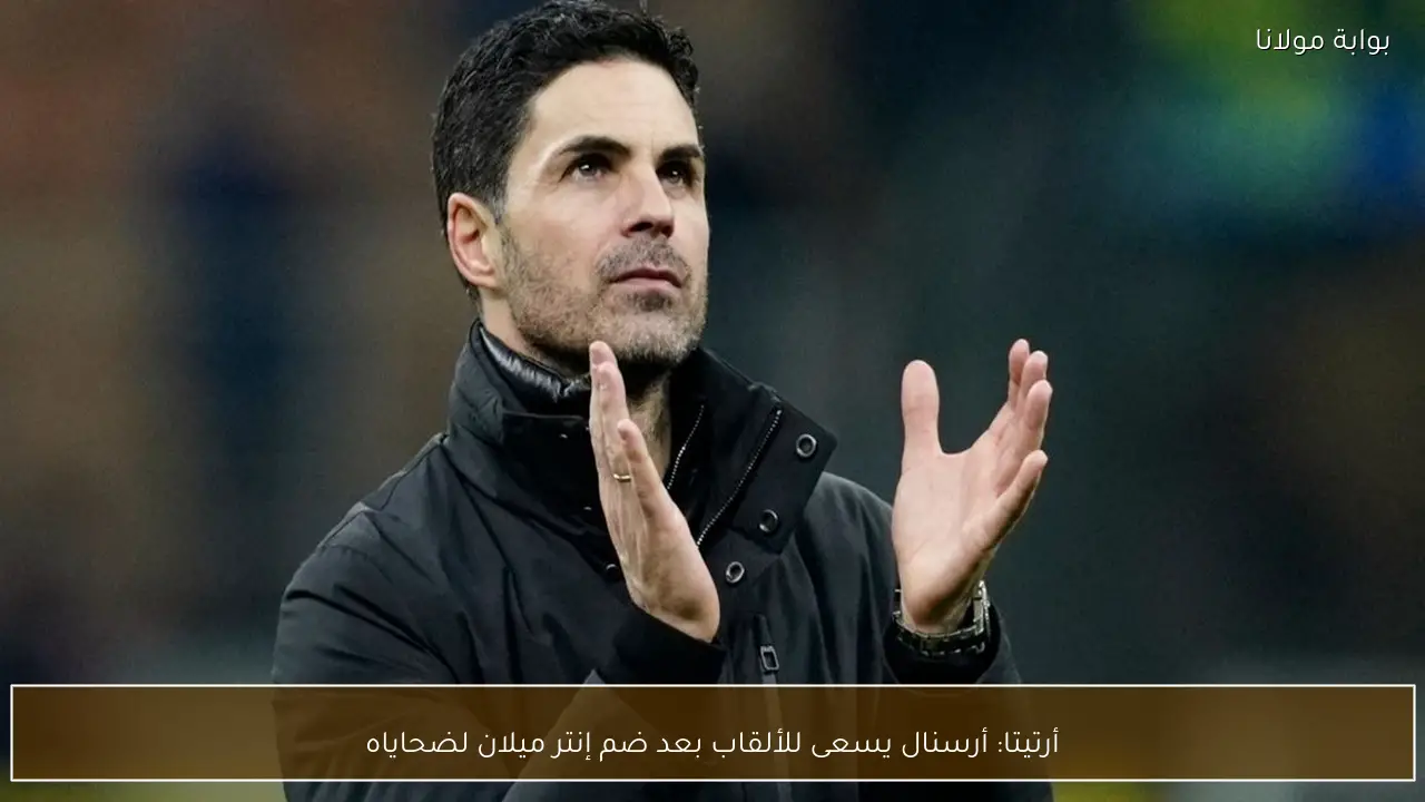 أرتيتا: أرسنال يسعى للألقاب بعد ضم إنتر ميلان لضحاياه