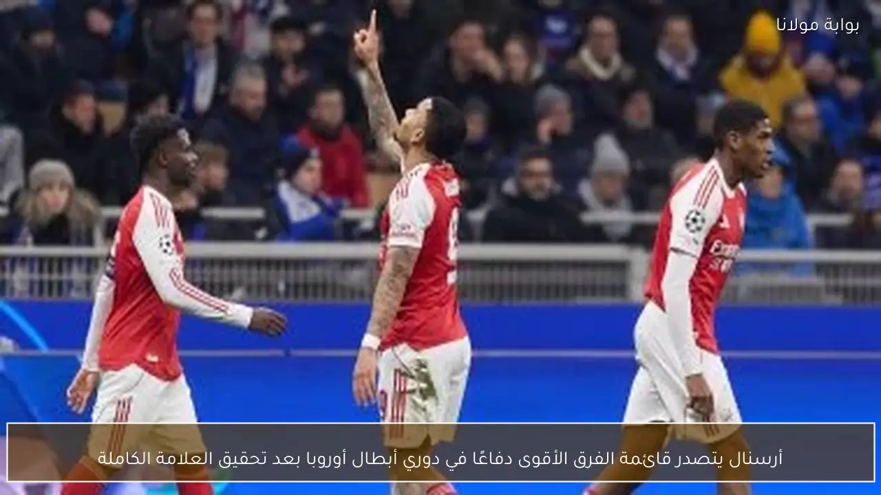 أرسنال يتصدر قائمة الفرق الأقوى دفاعًا في دوري أبطال أوروبا بعد تحقيق العلامة الكاملة
