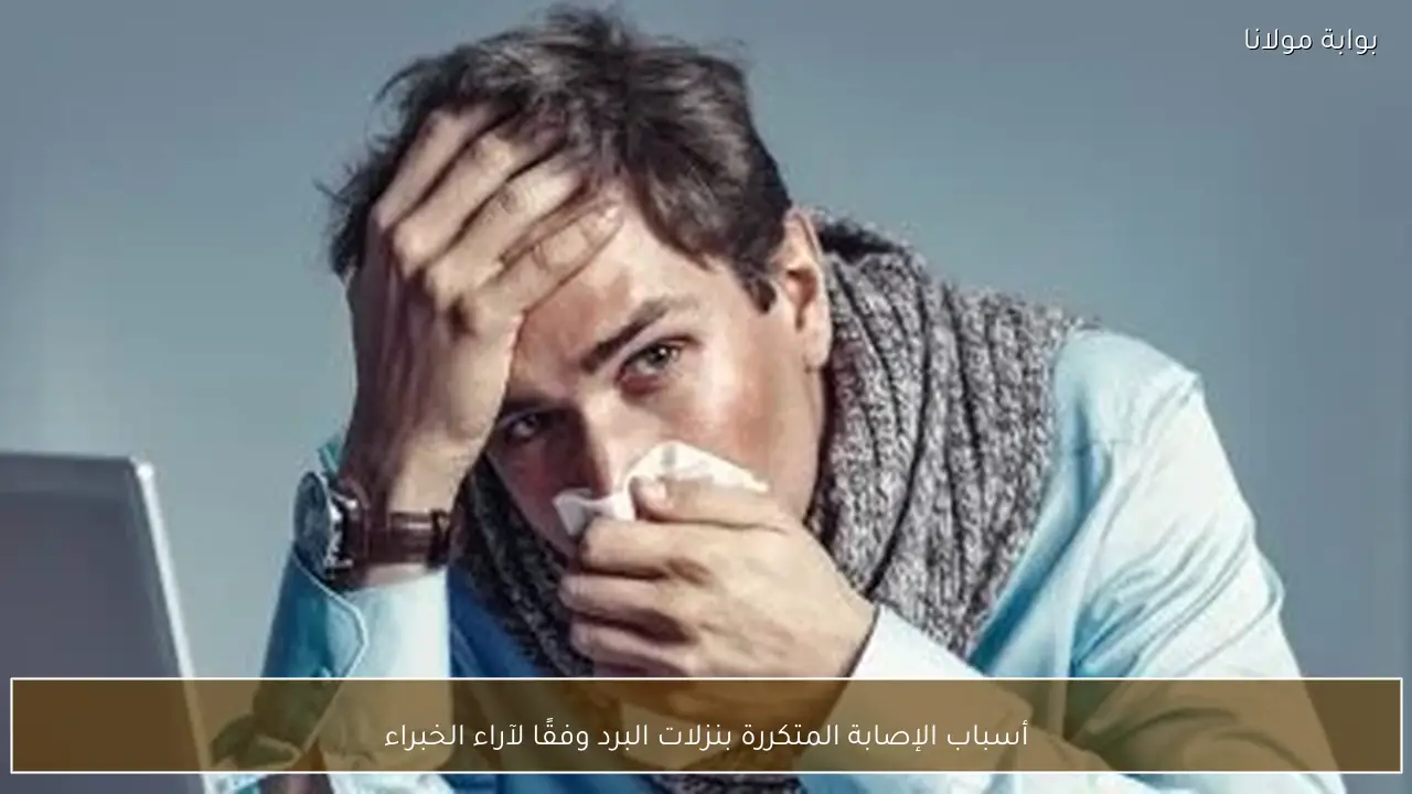 أسباب الإصابة المتكررة بنزلات البرد وفقًا لآراء الخبراء