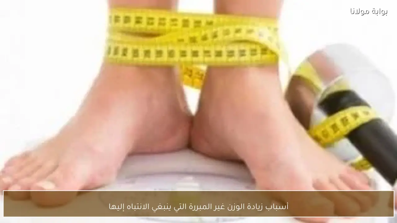 أسباب زيادة الوزن غير المبررة التي ينبغي الانتباه إليها