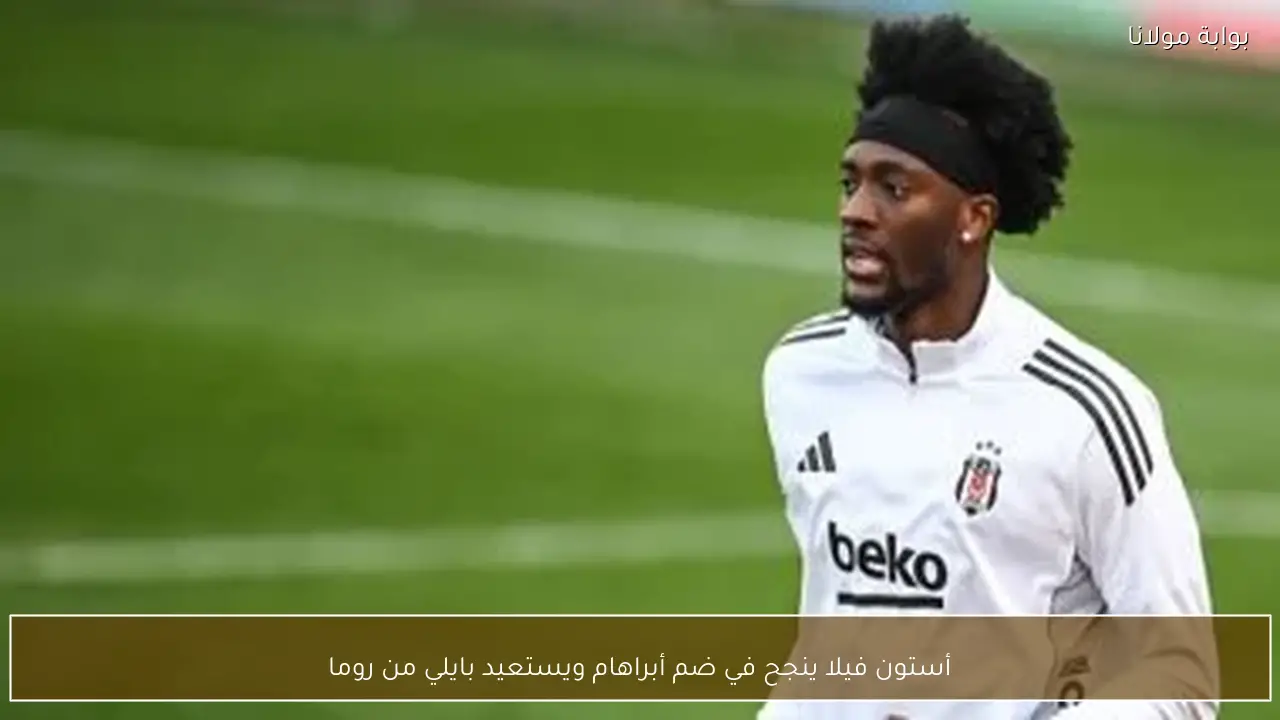 أستون فيلا ينجح في ضم أبراهام ويستعيد بايلي من روما