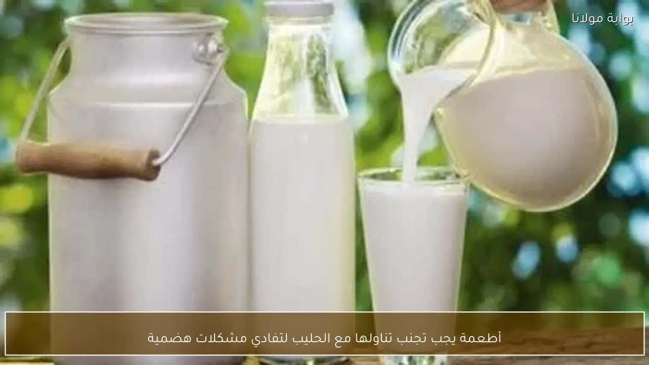 أطعمة يجب تجنب تناولها مع الحليب لتفادي مشكلات هضمية