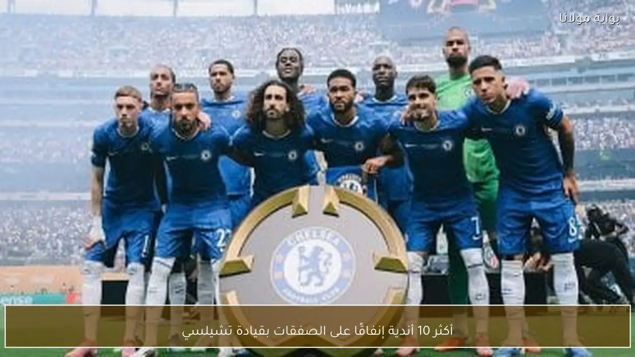 أكثر 10 أندية إنفاقًا على الصفقات بقيادة تشيلسي