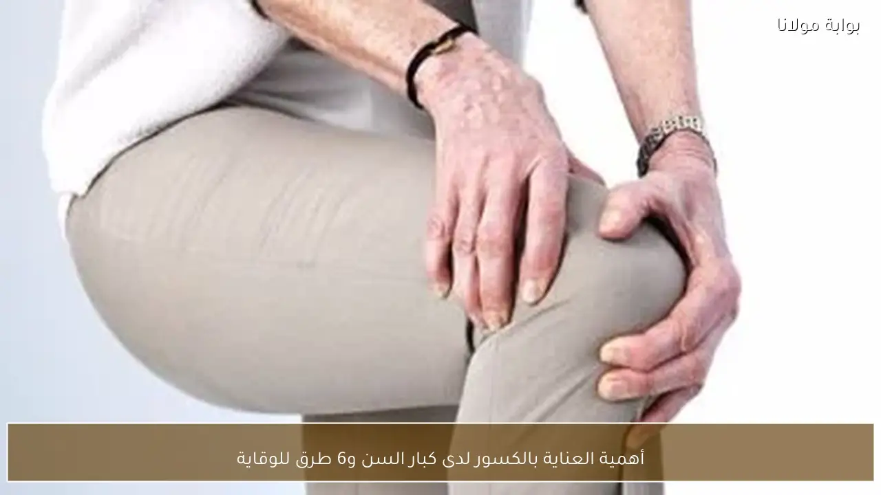 أهمية العناية بالكسور لدى كبار السن و6 طرق للوقاية