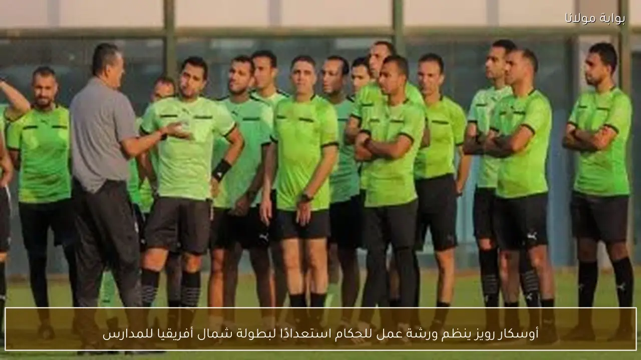 أوسكار رويز ينظم ورشة عمل للحكام استعدادًا لبطولة شمال أفريقيا للمدارس