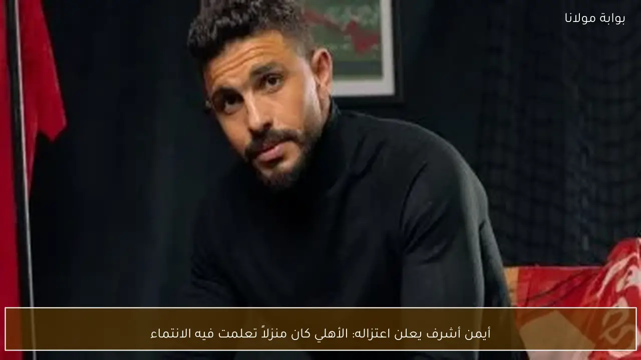 أيمن أشرف يعلن اعتزاله: الأهلي كان منزلاً تعلمت فيه الانتماء