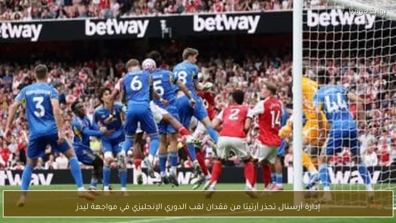 إدارة آرسنال تحذر أرتيتا من فقدان لقب الدوري الإنجليزي في مواجهة ليدز