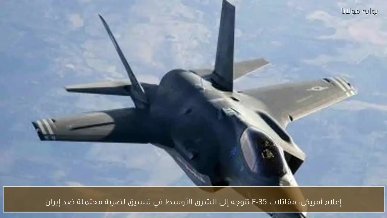 إعلام أمريكي: مقاتلات F-35 تتوجه إلى الشرق الأوسط في تنسيق لضربة محتملة ضد إيران