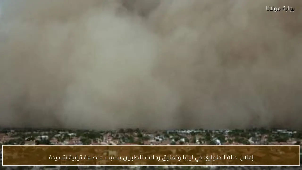 إعلان حالة الطوارئ في ليبيا وتعليق رحلات الطيران بسبب عاصفة ترابية شديدة