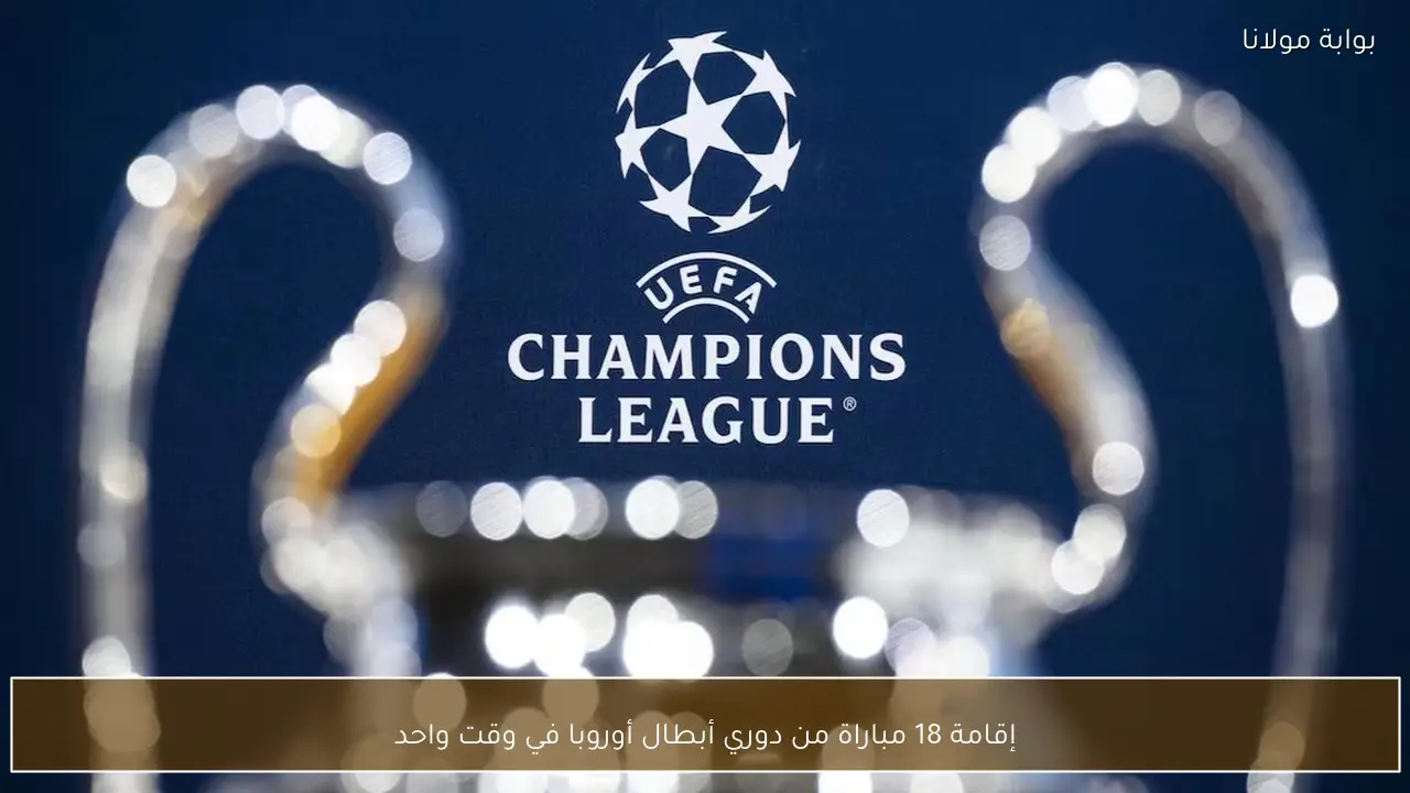 إقامة 18 مباراة من دوري أبطال أوروبا في وقت واحد