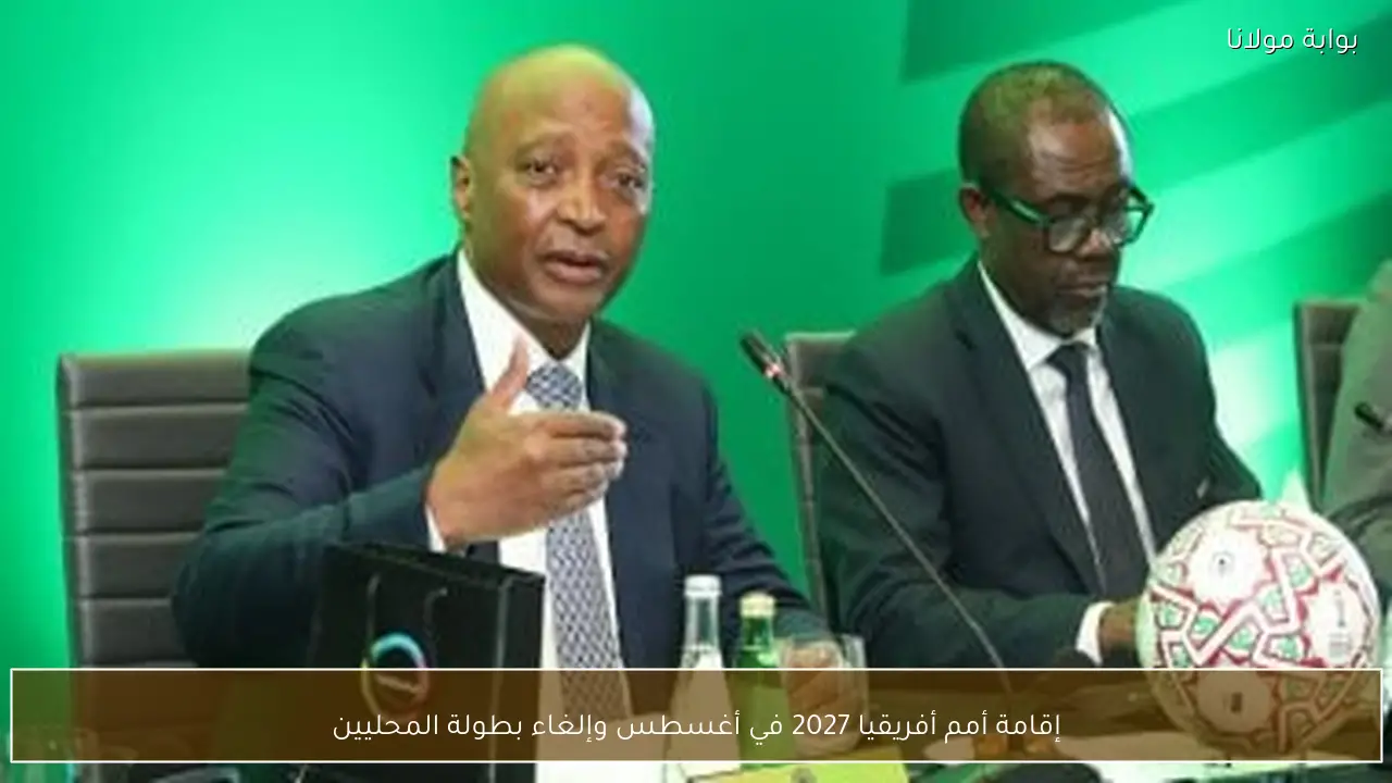 إقامة أمم أفريقيا 2027 في أغسطس وإلغاء بطولة المحليين