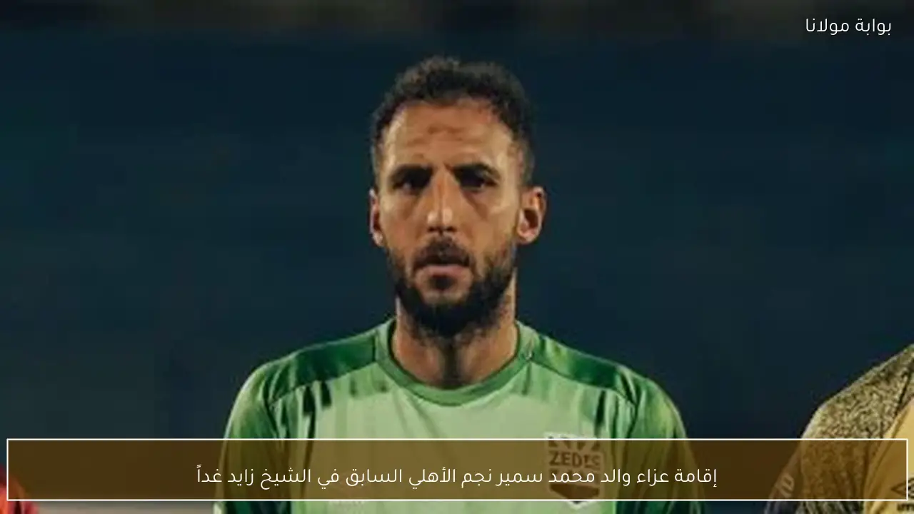 إقامة عزاء والد محمد سمير نجم الأهلي السابق في الشيخ زايد غداً