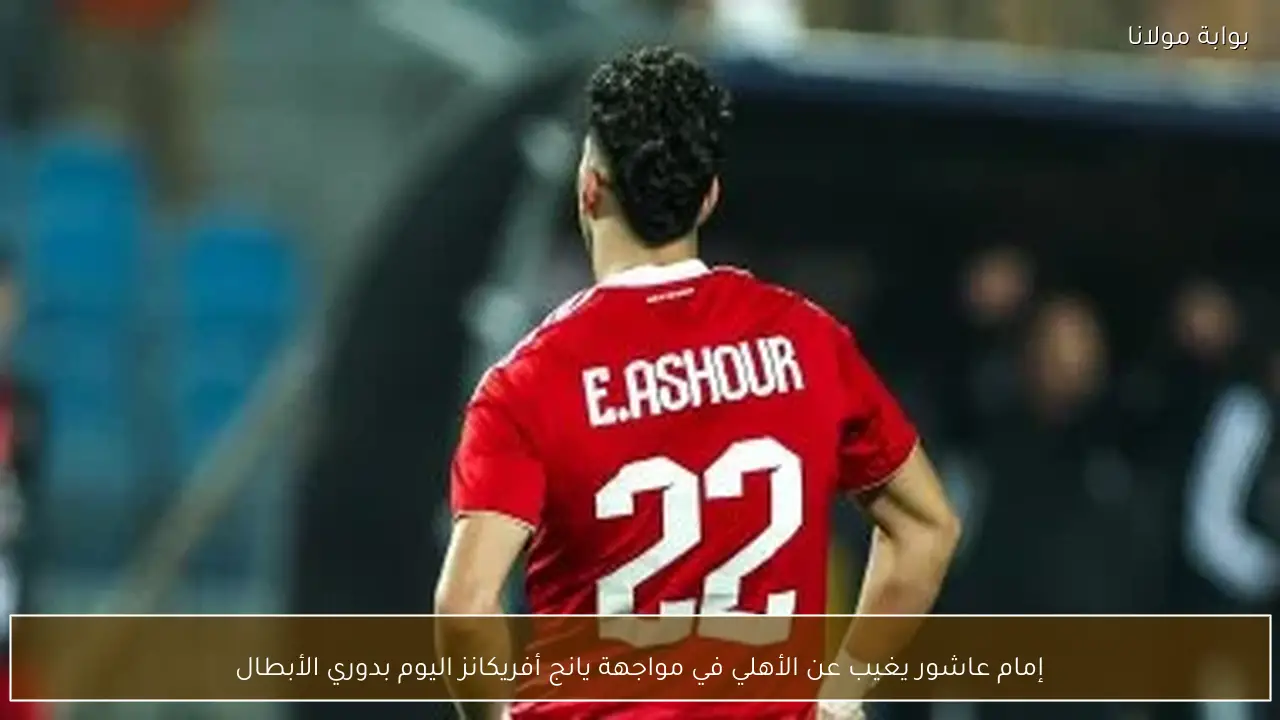 إمام عاشور يغيب عن الأهلي في مواجهة يانج أفريكانز اليوم بدوري الأبطال
