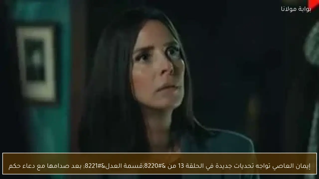 إيمان العاصي تواجه تحديات جديدة في الحلقة 13 من “قسمة العدل” بعد صدامها مع دعاء حكم