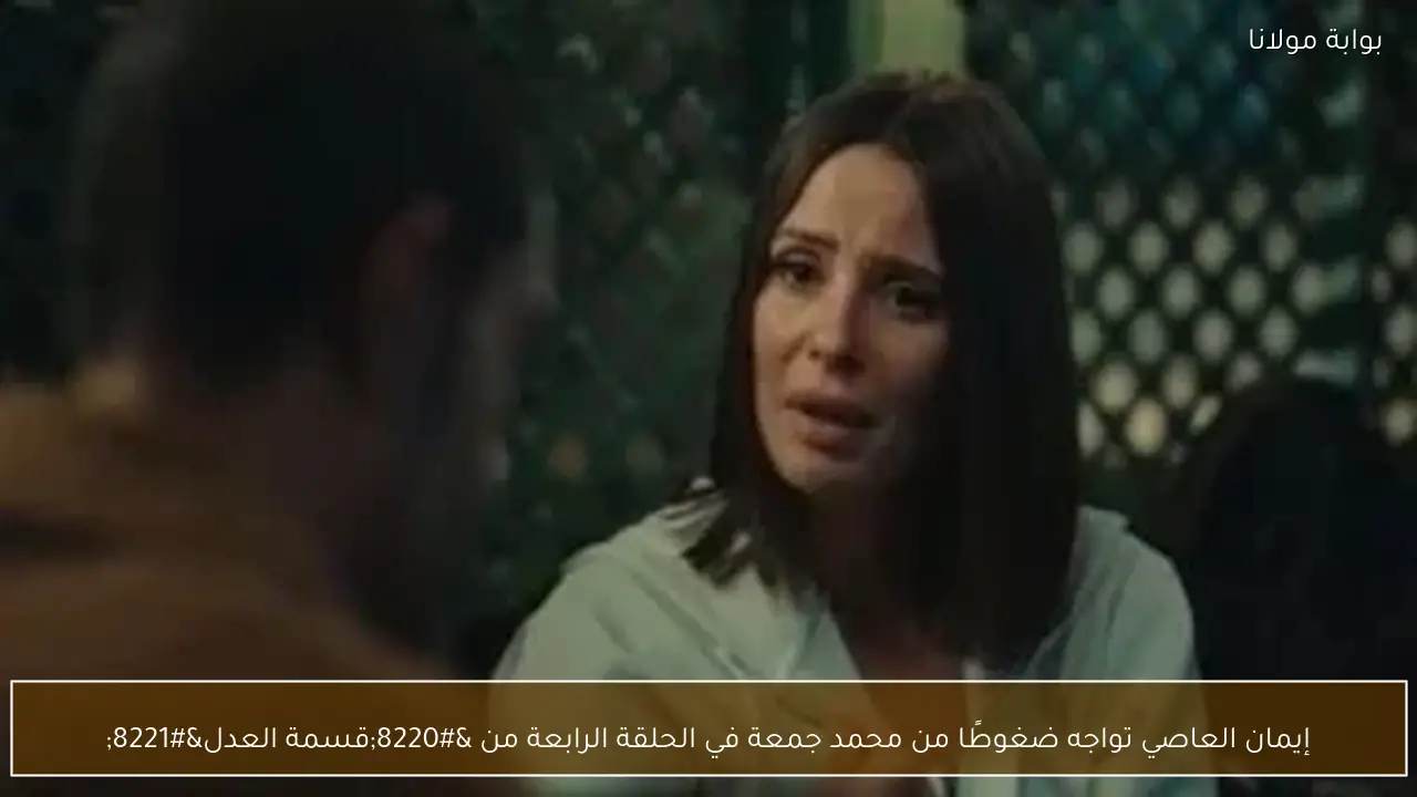 إيمان العاصي تواجه ضغوطًا من محمد جمعة في الحلقة الرابعة من “قسمة العدل”