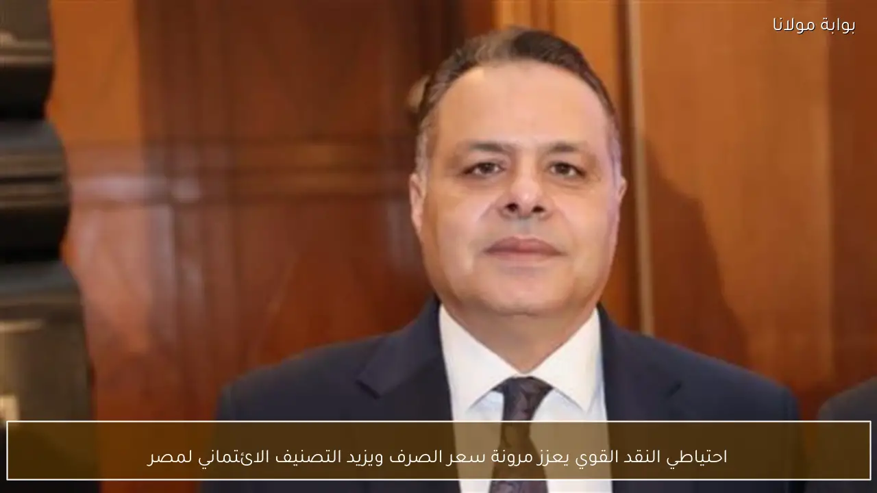 احتياطي النقد القوي يعزز مرونة سعر الصرف ويزيد التصنيف الائتماني لمصر