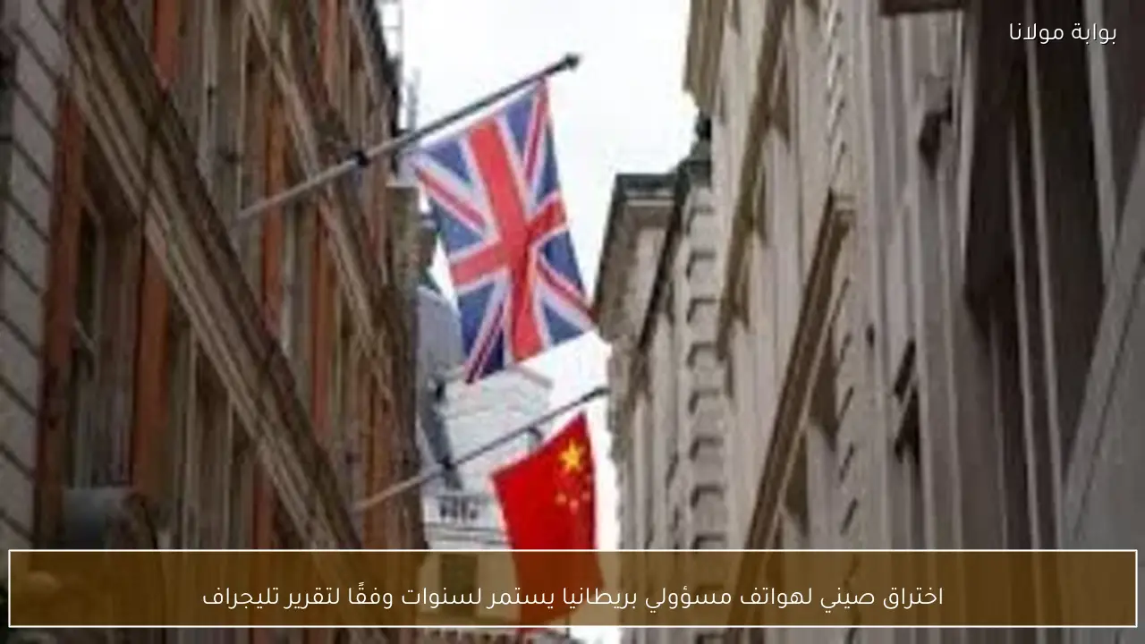 اختراق صيني لهواتف مسؤولي بريطانيا يستمر لسنوات وفقًا لتقرير تليجراف