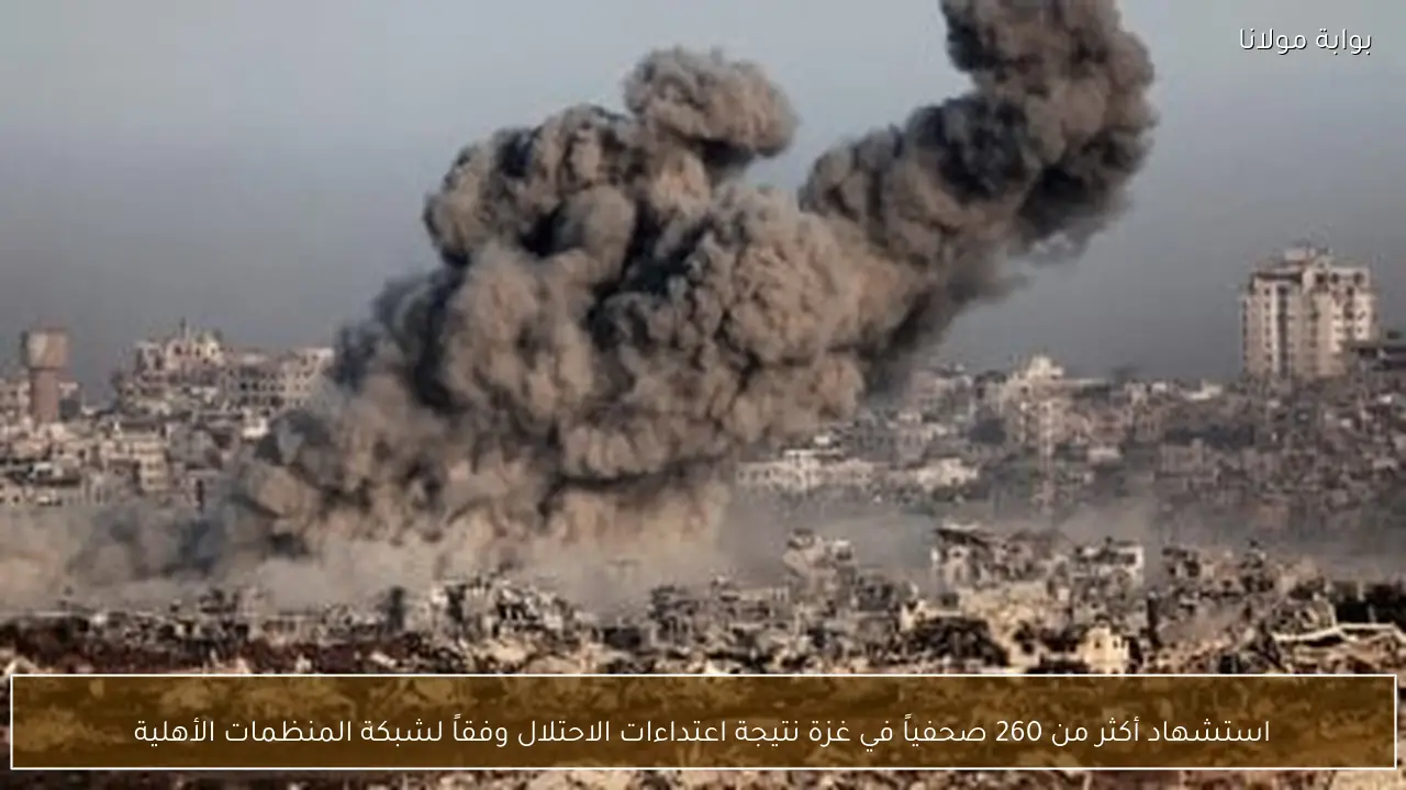 استشهاد أكثر من 260 صحفياً في غزة نتيجة اعتداءات الاحتلال وفقاً لشبكة المنظمات الأهلية