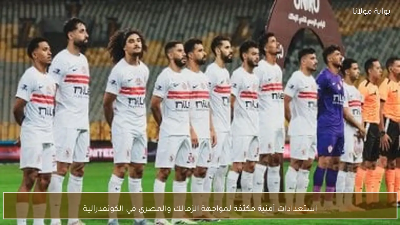 استعدادات أمنية مكثفة لمواجهة الزمالك والمصري في الكونفدرالية
