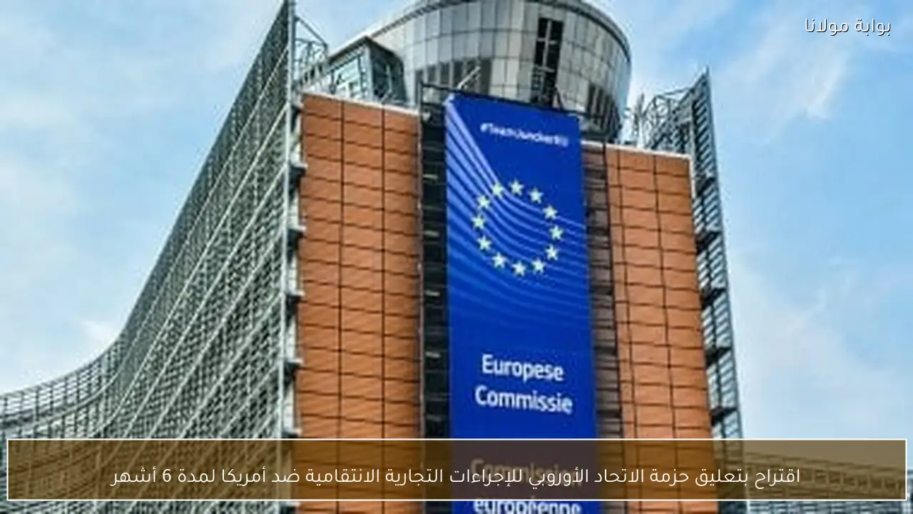 اقتراح بتعليق حزمة الاتحاد الأوروبي للإجراءات التجارية الانتقامية ضد أمريكا لمدة 6 أشهر