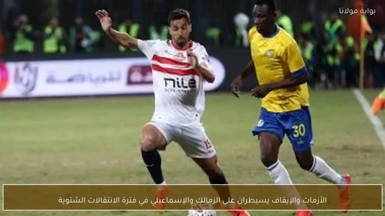 الأزمات والإيقاف يسيطران على الزمالك والإسماعيلي في فترة الانتقالات الشتوية