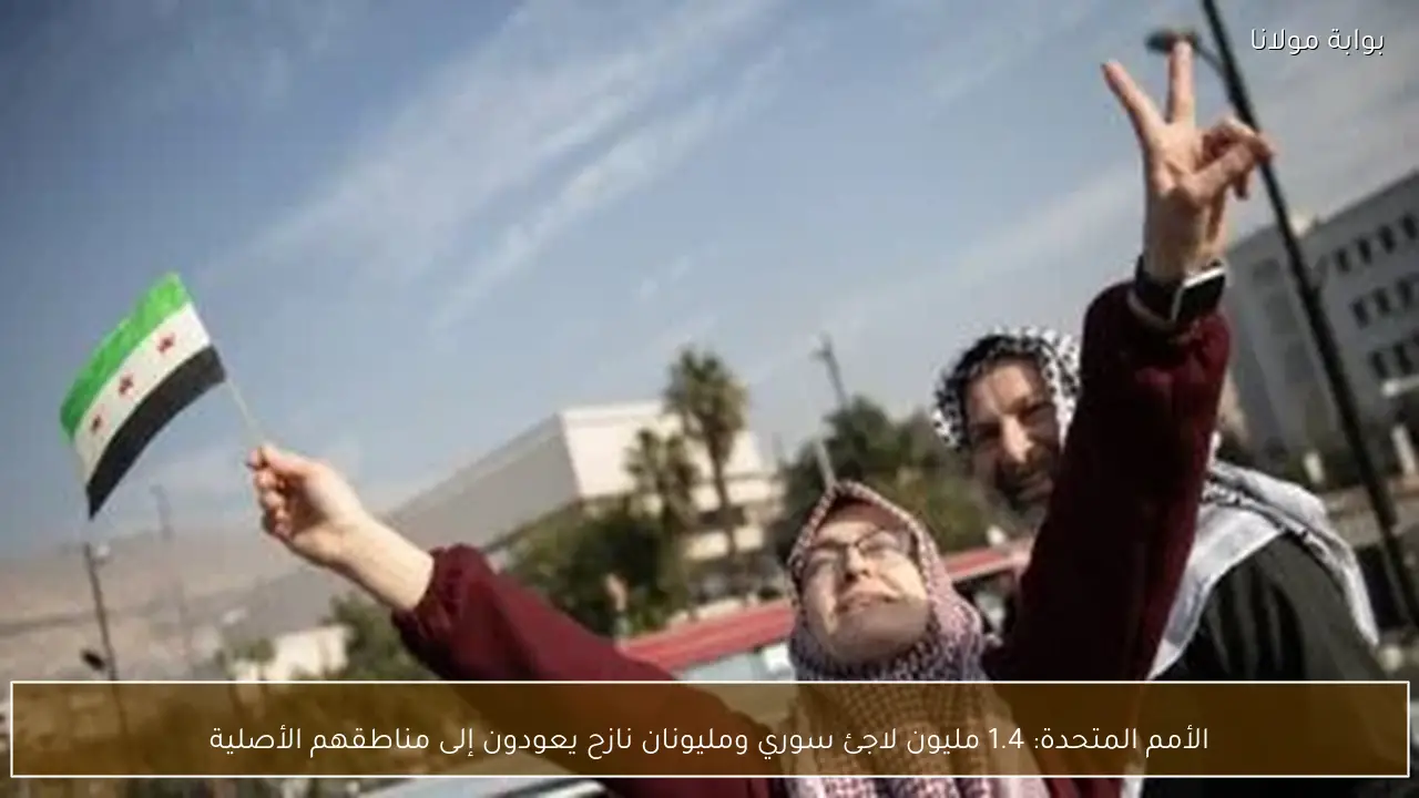 الأمم المتحدة: 1.4 مليون لاجئ سوري ومليونان نازح يعودون إلى مناطقهم الأصلية