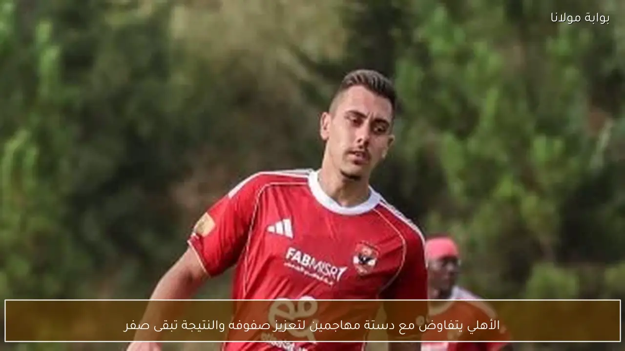 الأهلي يتفاوض مع دستة مهاجمين لتعزيز صفوفه والنتيجة تبقى صفر