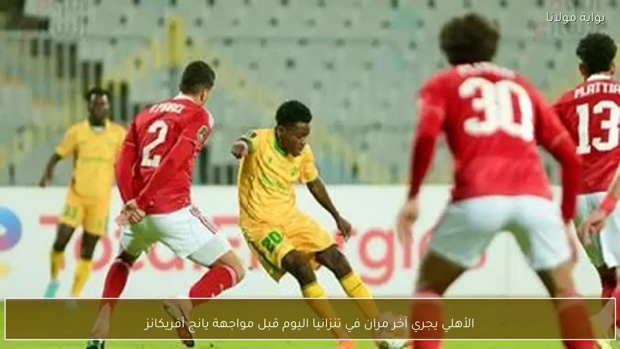 الأهلي يجري آخر مران في تنزانيا اليوم قبل مواجهة يانج أفريكانز