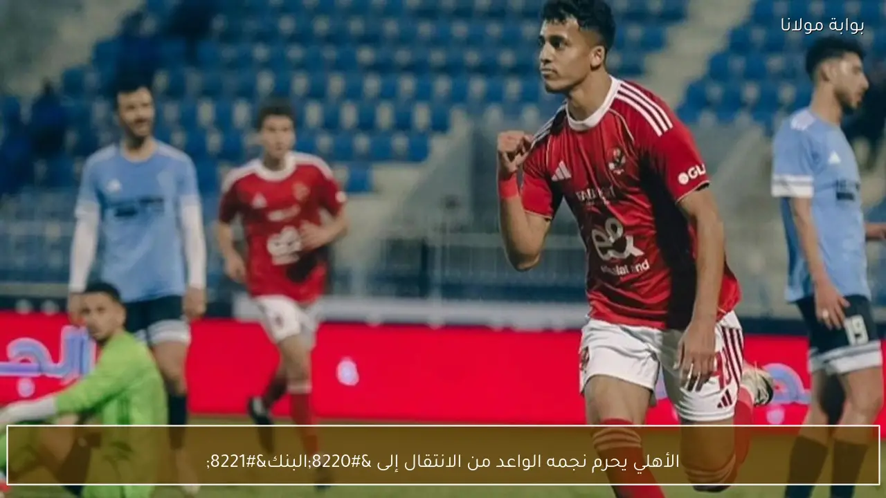 الأهلي يحرم نجمه الواعد من الانتقال إلى “البنك”