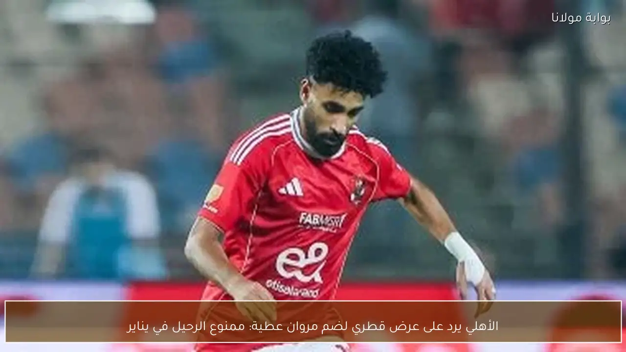 الأهلي يرد على عرض قطري لضم مروان عطية: ممنوع الرحيل في يناير