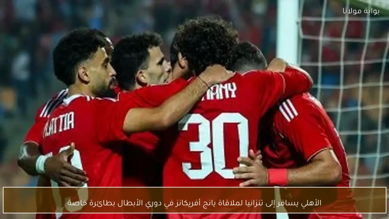 الأهلي يسافر إلى تنزانيا لملاقاة يانج أفريكانز في دوري الأبطال بطائرة خاصة