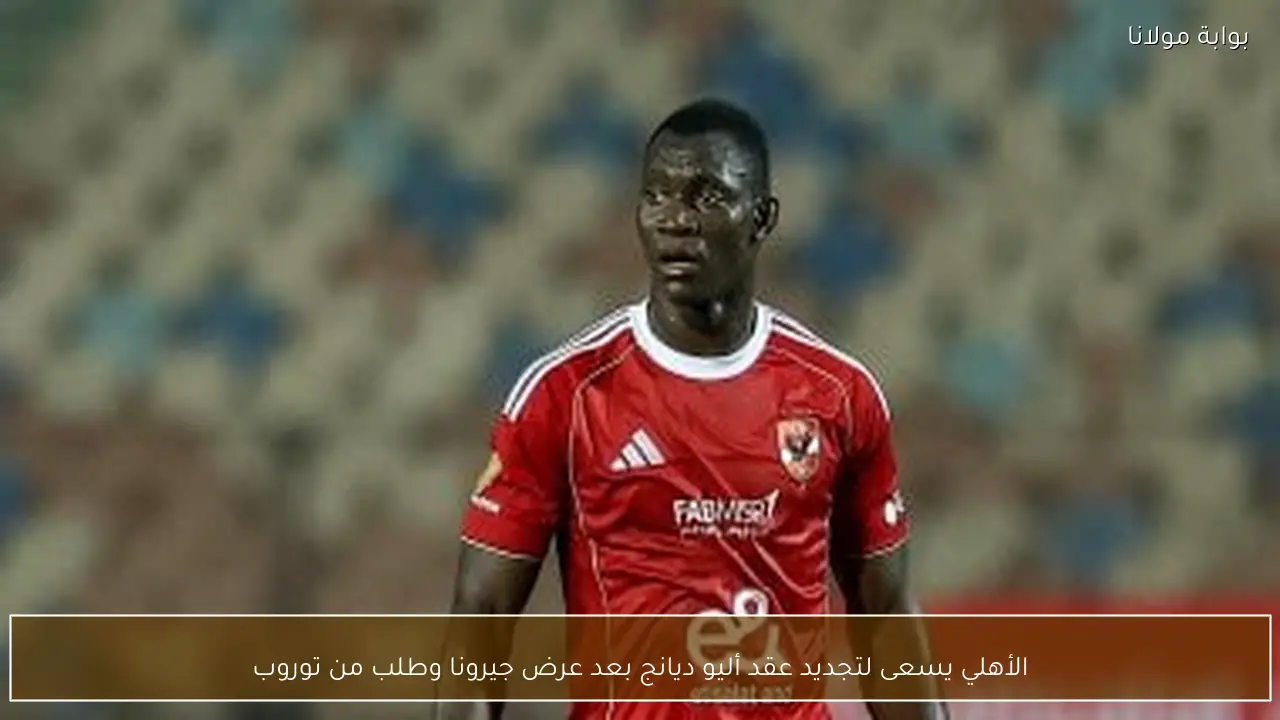 الأهلي يسعى لتجديد عقد أليو ديانج بعد عرض جيرونا وطلب من توروب