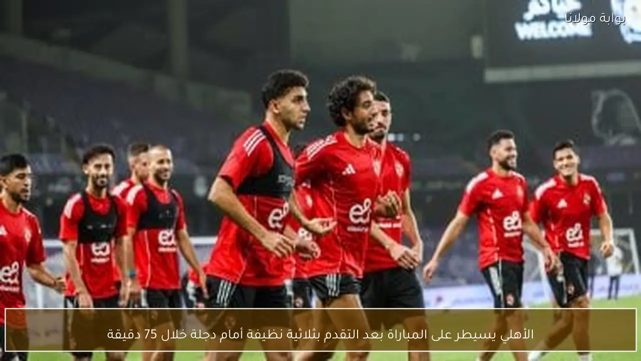 الأهلي يسيطر على المباراة بعد التقدم بثلاثية نظيفة أمام دجلة خلال 75 دقيقة