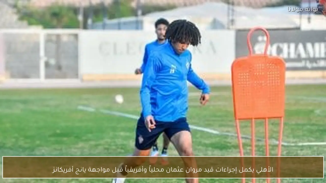 الأهلي يكمل إجراءات قيد مروان عثمان محلياً وأفريقياً قبل مواجهة يانج أفريكانز