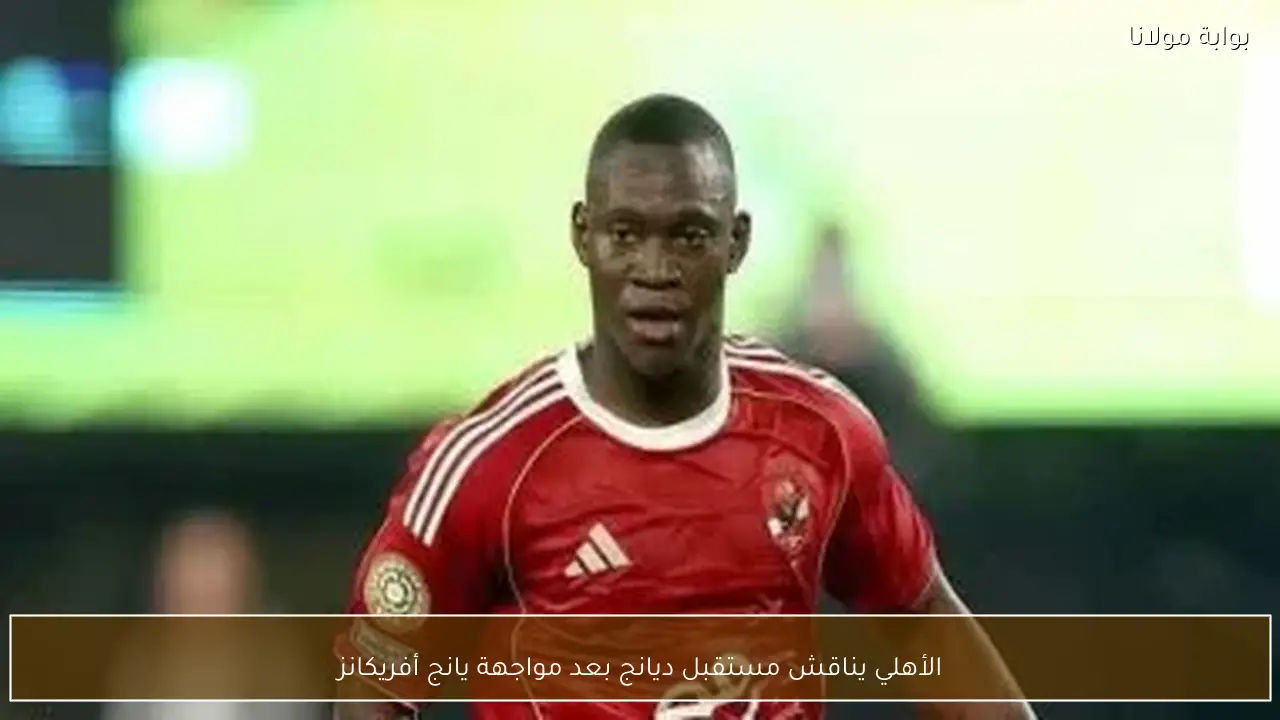 الأهلي يناقش مستقبل ديانج بعد مواجهة يانج أفريكانز