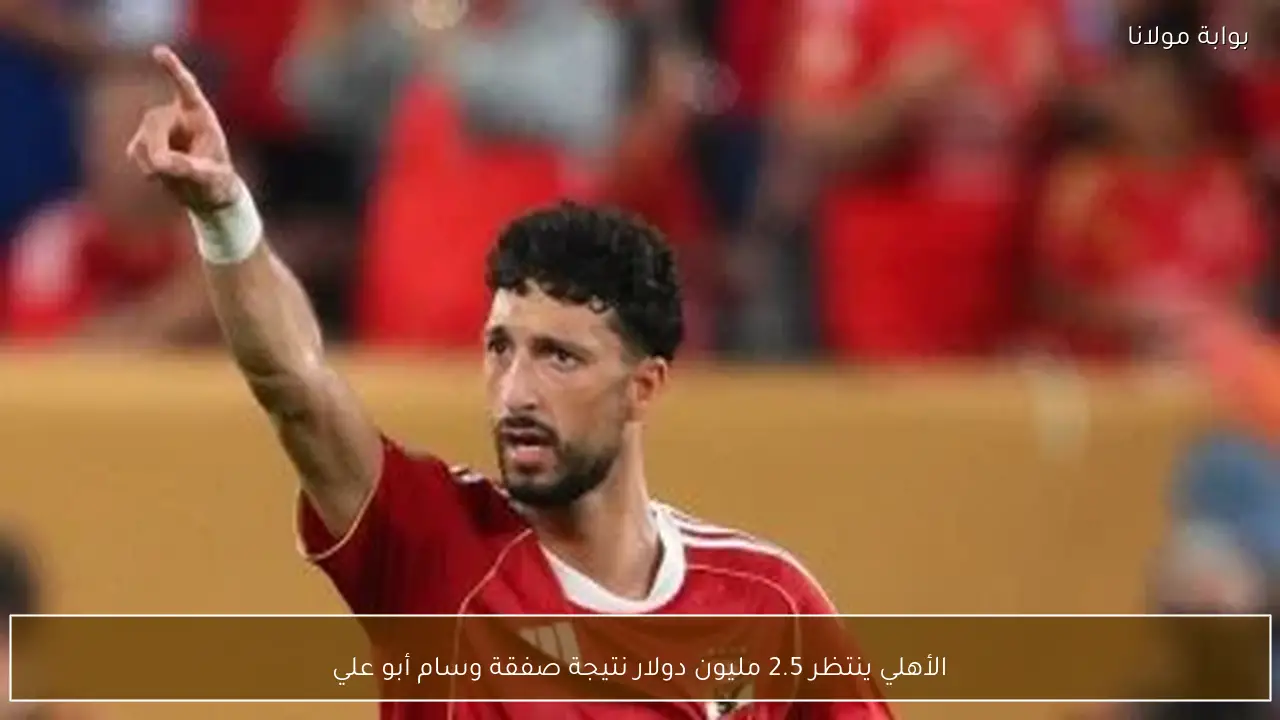 الأهلي ينتظر 2.5 مليون دولار نتيجة صفقة وسام أبو علي