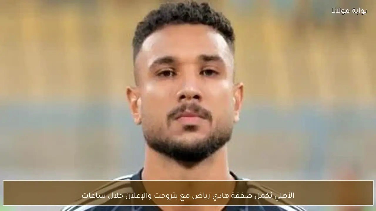 الأهلي يُكمل صفقة هادي رياض مع بتروجت والإعلان خلال ساعات
