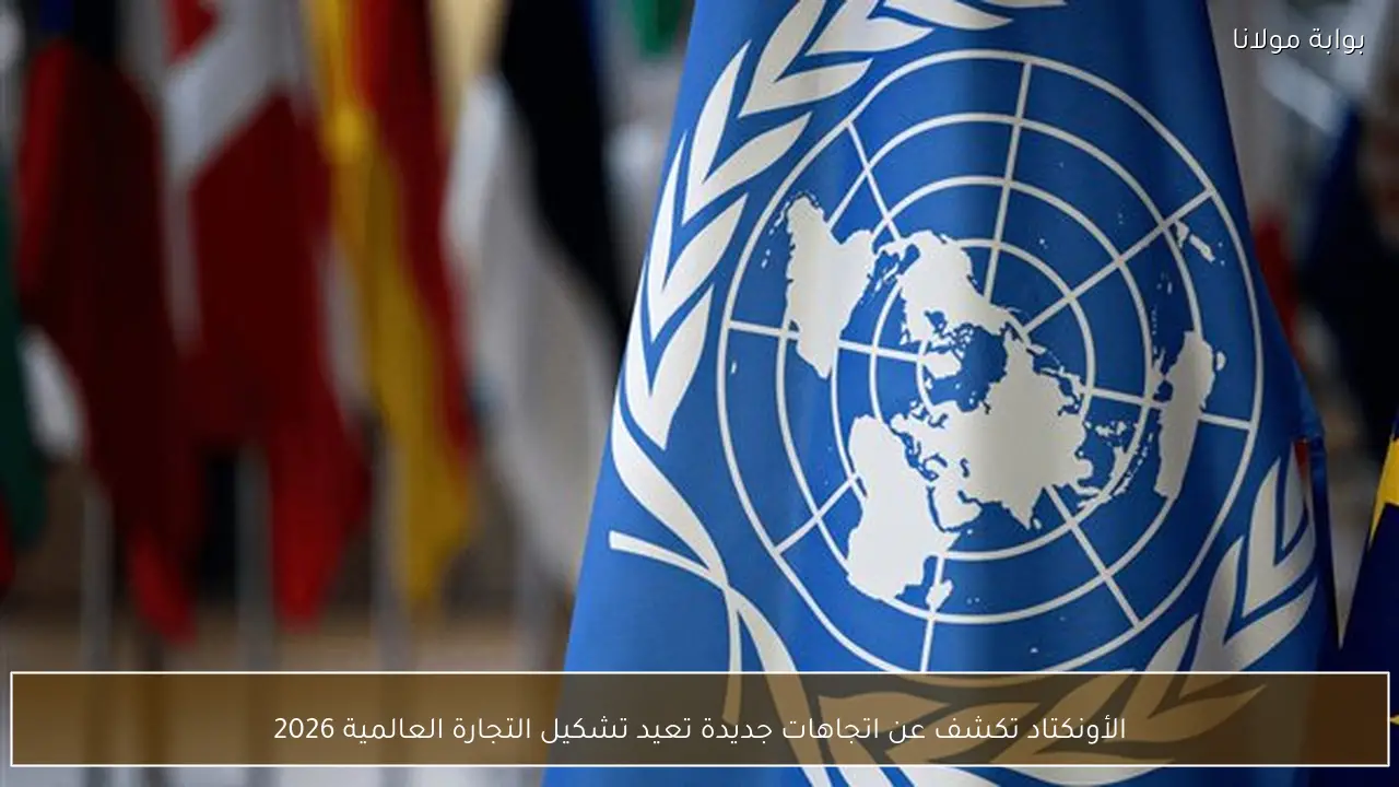 الأونكتاد تكشف عن اتجاهات جديدة تعيد تشكيل التجارة العالمية 2026