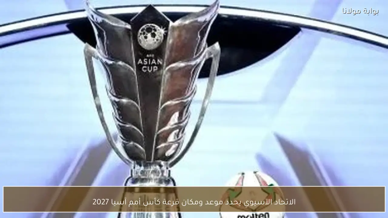 الاتحاد الآسيوي يحدد موعد ومكان قرعة كأس أمم آسيا 2027